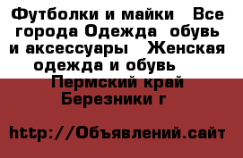 Футболки и майки - Все города Одежда, обувь и аксессуары » Женская одежда и обувь   . Пермский край,Березники г.